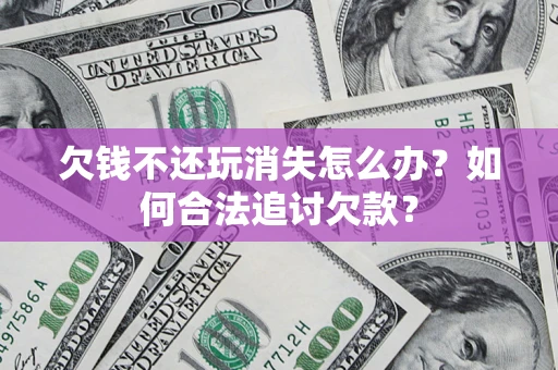 北京欠钱不还玩消失怎么办？如何合法追讨欠款？