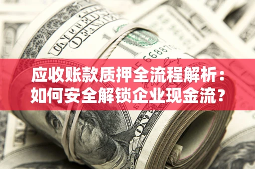 北京应收账款质押全流程解析：如何安全解锁企业现金流？