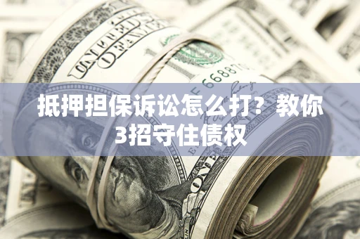 北京抵押担保诉讼怎么打？教你3招守住债权