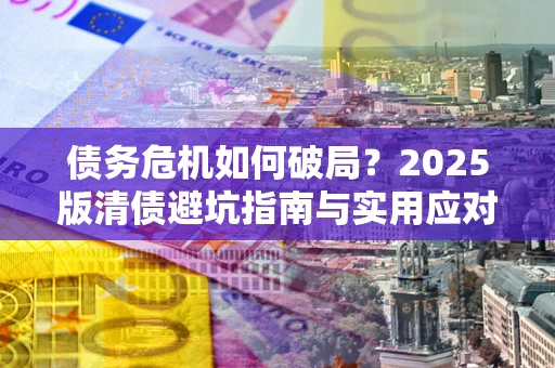 北京债务危机如何破局？2025版清债避坑指南与实用应对策略