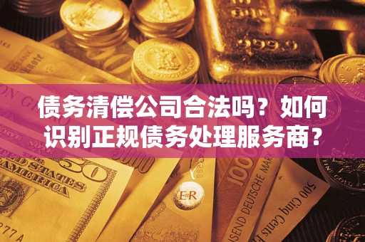 北京债务清偿公司合法吗？如何识别正规债务处理服务商？
