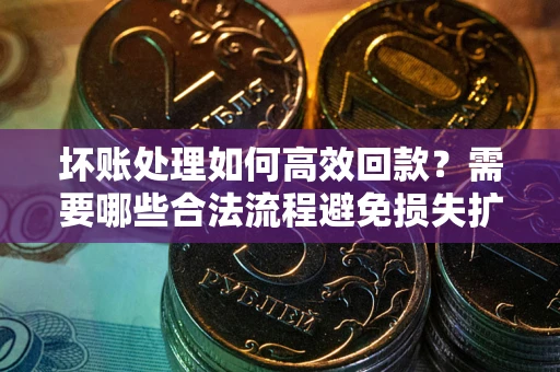 北京坏账处理如何高效回款？需要哪些合法流程避免损失扩大？