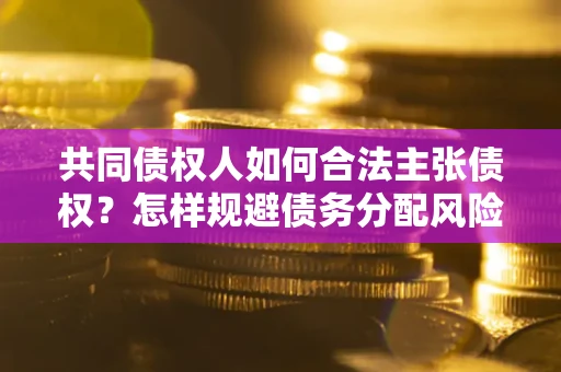 北京共同债权人如何合法主张债权？怎样规避债务分配风险？