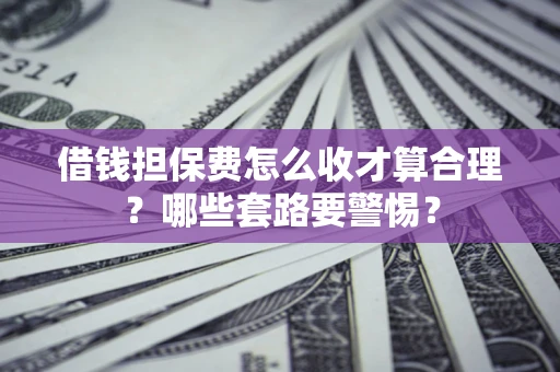 北京借钱担保费怎么收才算合理？哪些套路要警惕？