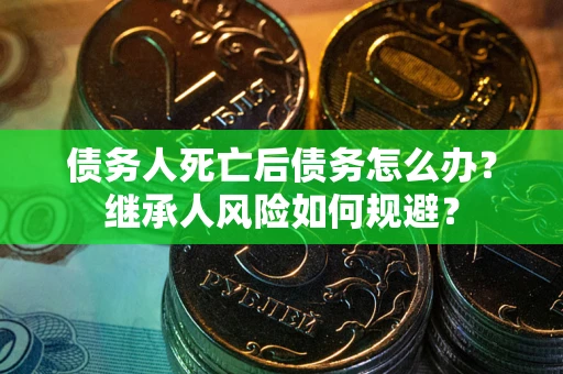 北京债务人死亡后债务怎么办？继承人风险如何规避？