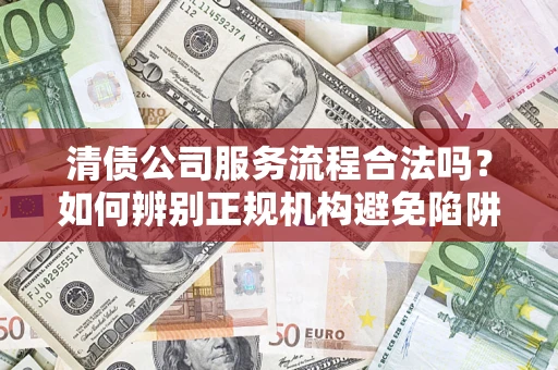 北京清债公司服务流程合法吗？如何辨别正规机构避免陷阱？