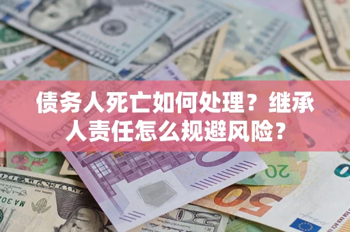 北京债务人死亡如何处理?继承人责任怎么规避风险? 北京债务人死亡如何处理?继承人责任怎么规避风险?