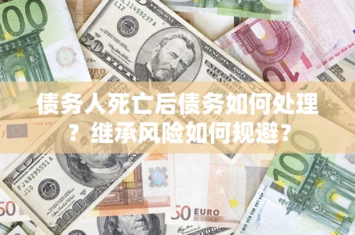 北京债务人死亡后债务如何处理？继承风险如何规避？