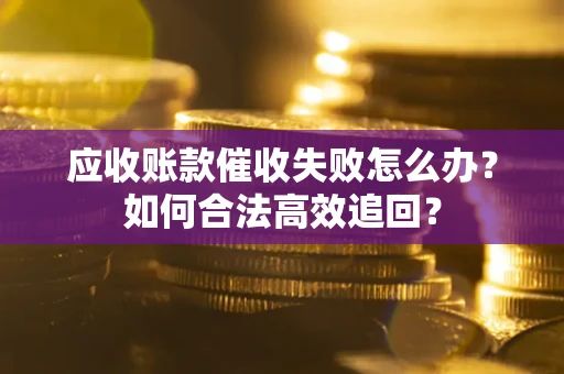 北京应收账款催收失败怎么办？如何合法高效追回？