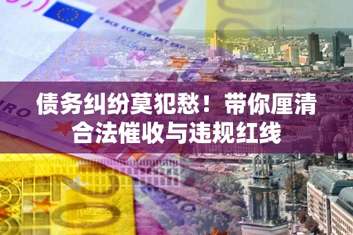 北京债务纠纷莫犯愁！带你厘清合法催收与违规红线