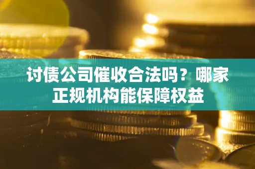 北京讨债公司催收合法吗？哪家正规机构能保障权益