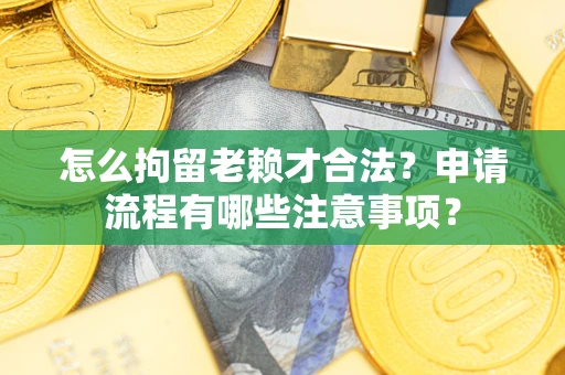 北京怎么拘留老赖才合法？申请流程有哪些注意事项？