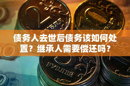 北京债务人去世后债务该如何处置？继承人需要偿还吗？