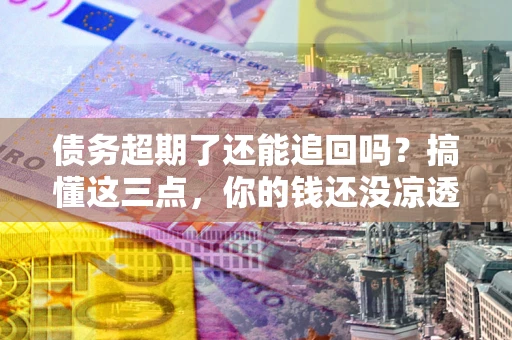 北京债务超期了还能追回吗？搞懂这三点，你的钱还没凉透