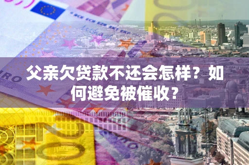 北京父亲欠贷款不还会怎样？如何避免被催收？