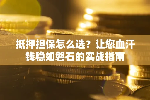 北京抵押担保怎么选？让您血汗钱稳如磐石的实战指南