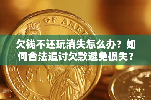 北京欠钱不还玩消失怎么办?如何合法追讨欠款避免损失? 北京欠钱不还玩消失怎么办?如何合法追讨欠款避免损失?