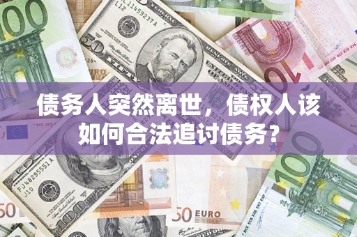 北京债务人突然离世，债权人该如何合法追讨债务？