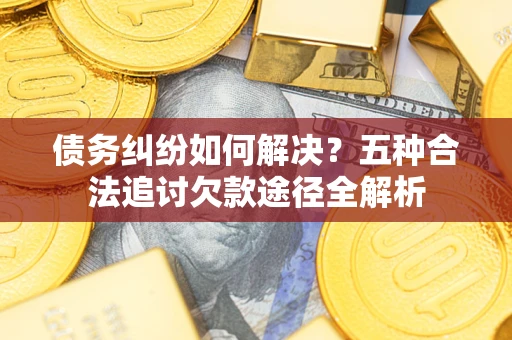 北京债务纠纷如何解决？五种合法追讨欠款途径全解析