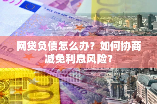 北京网贷负债怎么办？如何协商减免利息风险？