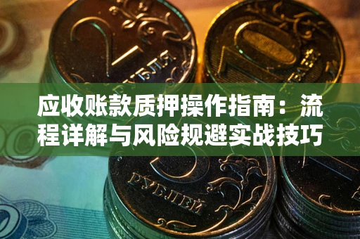 北京应收账款质押操作指南:流程详解与风险规避实战技巧 北京应收账款质押操作指南:流程详解与风险规避实战技巧