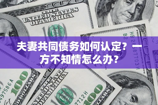 北京夫妻共同债务如何认定？一方不知情怎么办？