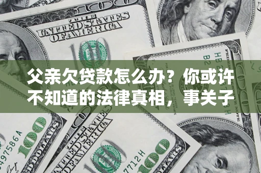 北京父亲欠贷款怎么办？你或许不知道的法律真相，事关子女未来
