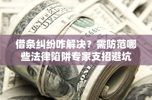 北京借条纠纷咋解决？需防范哪些法律陷阱专家支招避坑