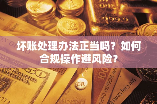 北京坏账处理办法正当吗？如何合规操作避风险？