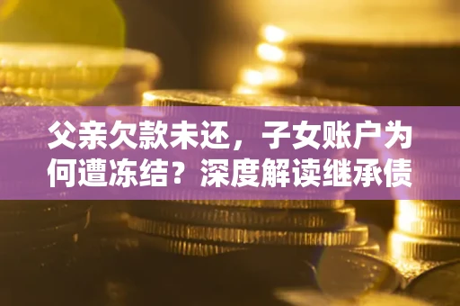北京父亲欠款未还，子女账户为何遭冻结？深度解读继承债务迷局