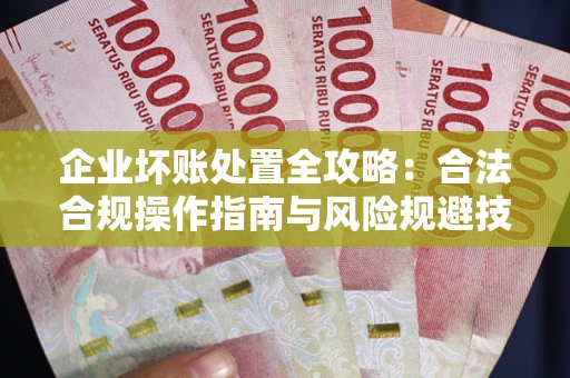 北京企业坏账处置全攻略：合法合规操作指南与风险规避技巧解析