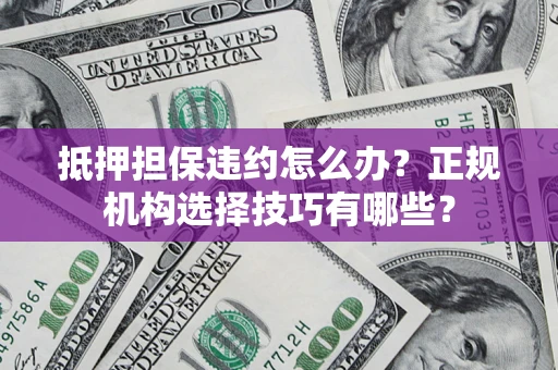 北京抵押担保违约怎么办？正规机构选择技巧有哪些？