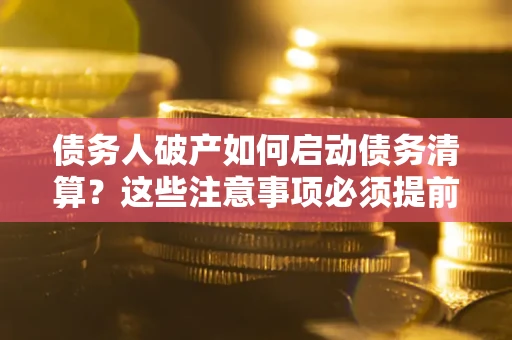北京债务人破产如何启动债务清算？这些注意事项必须提前知道