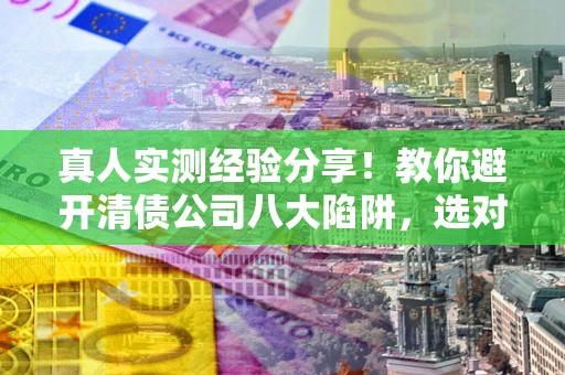北京真人实测经验分享！教你避开清债公司八大陷阱，选对机构少走十年弯路
