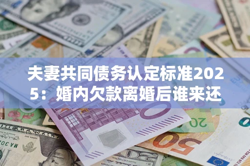 北京夫妻共同债务认定标准2025:婚内欠款离婚后谁来还? 北京夫妻共同债务认定标准2025:婚内欠款离婚后谁来还?