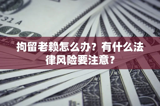 北京拘留老赖怎么办？有什么法律风险要注意？