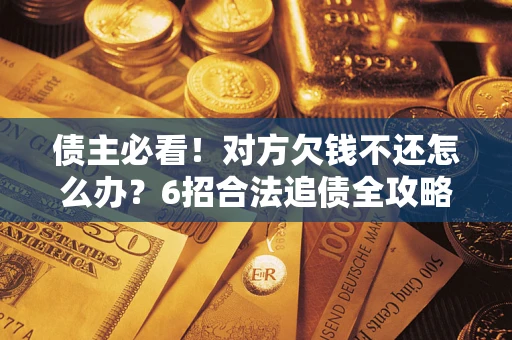 北京债主必看！对方欠钱不还怎么办？6招合法追债全攻略