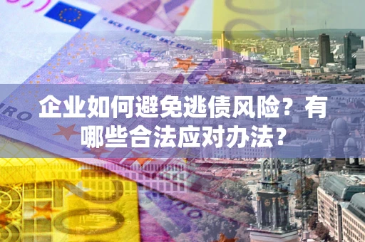 北京企业如何避免逃债风险？有哪些合法应对办法？