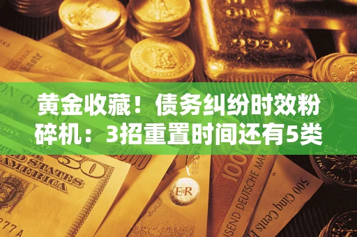 北京黄金收藏！债务纠纷时效粉碎机：3招重置时间还有5类不设年限的特殊债务