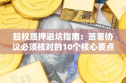 北京股权质押避坑指南:签署协议必须核对的10个核心要点 北京股权质押避坑指南:签署协议必须核对的10个核心要点