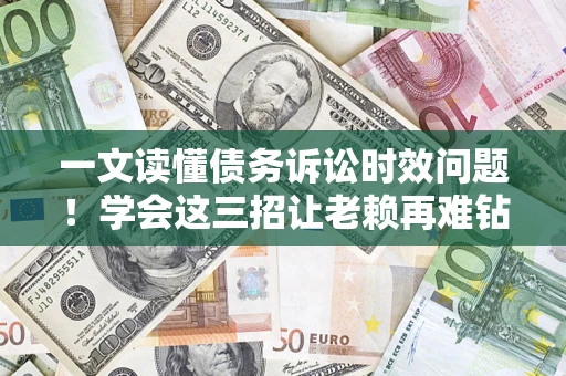 北京一文读懂债务诉讼时效问题！学会这三招让老赖再难钻空子