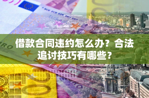 北京借款合同违约怎么办？合法追讨技巧有哪些？