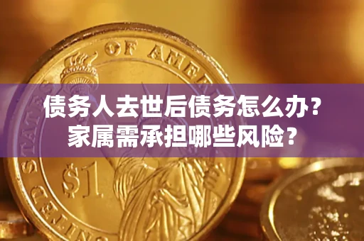 北京债务人去世后债务怎么办？家属需承担哪些风险？