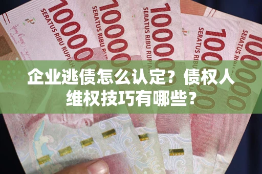北京企业逃债怎么认定？债权人维权技巧有哪些？