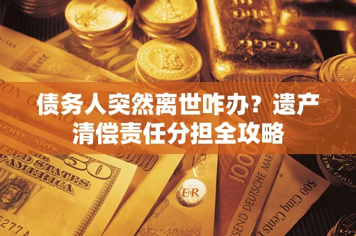 北京债务人突然离世咋办？遗产清偿责任分担全攻略