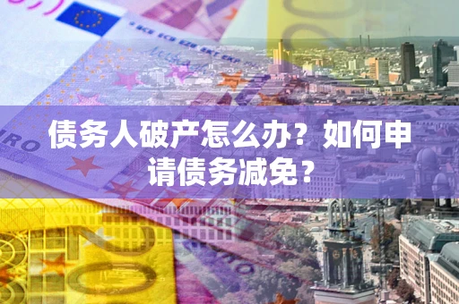 北京债务人破产怎么办？如何申请债务减免？