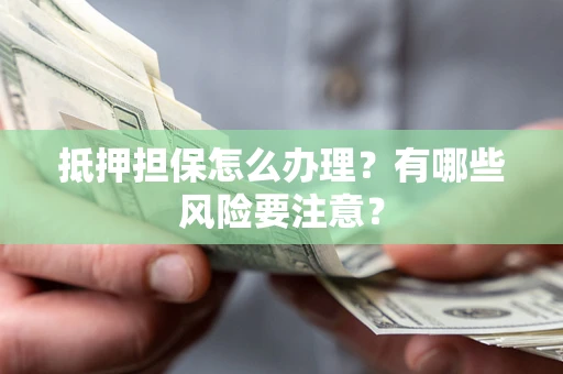 北京抵押担保怎么办理？有哪些风险要注意？