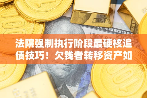 北京法院强制执行阶段最硬核追债技巧！欠钱者转移资产如何破解？