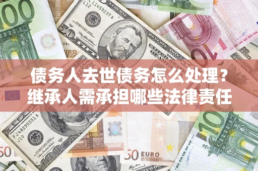 北京债务人去世债务怎么处理？继承人需承担哪些法律责任？