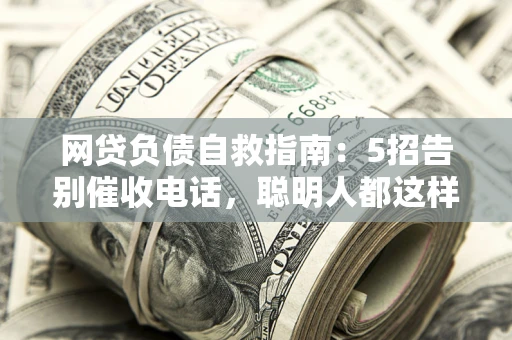 北京网贷负债自救指南：5招告别催收电话，聪明人都这样做